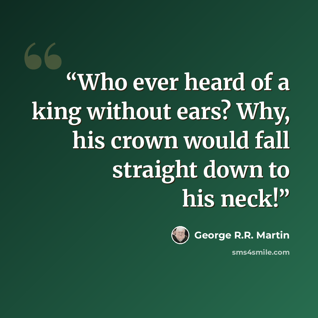 “Who ever heard of a king without ears? Why, his crown would fall straight down to his neck!” quote by George R.R. Martin