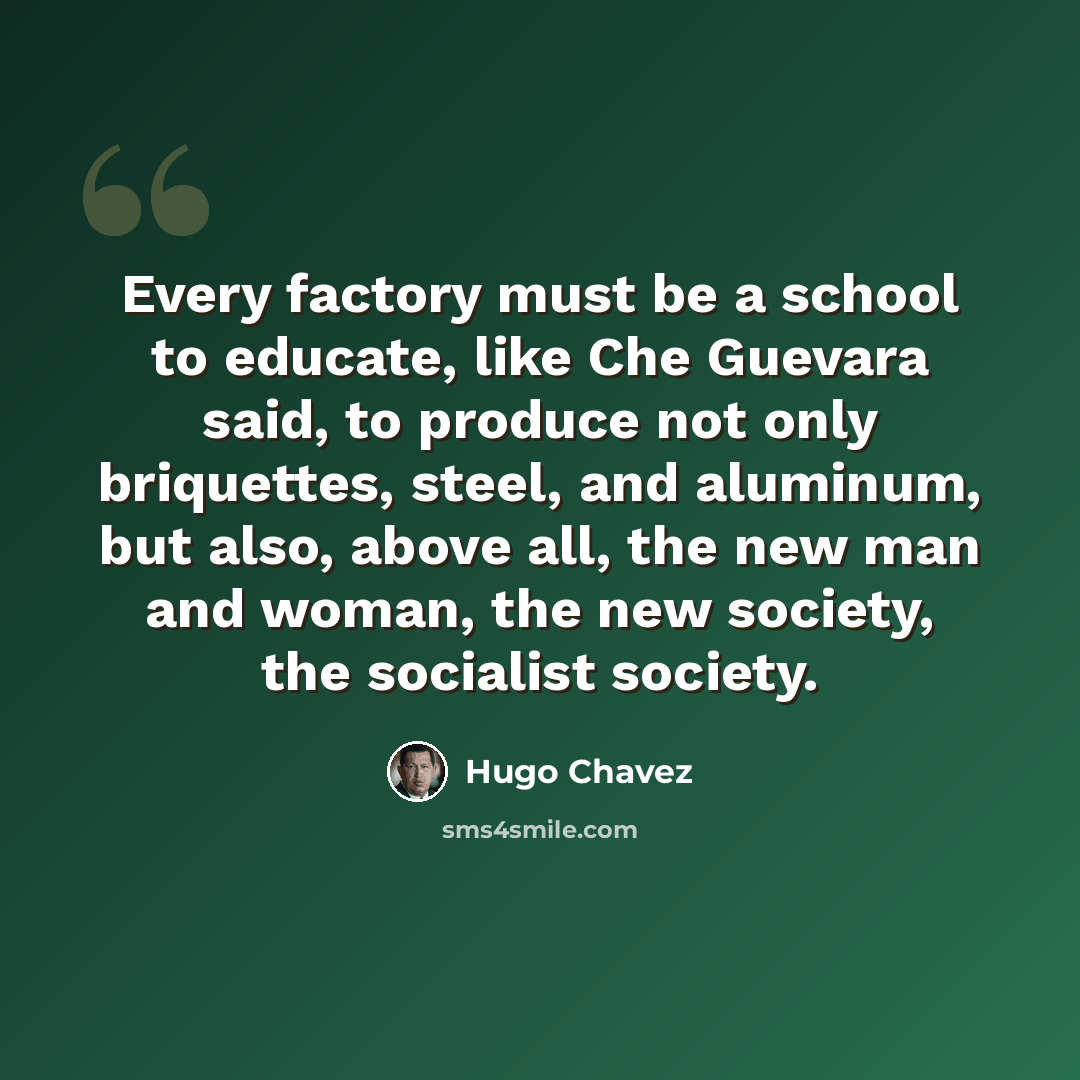 “Every factory must be a school to educate, like Che Guevara said, to produce not only briquettes, steel, and aluminum, but also, above all, the new man and woman, the new society, the socialist society.” quote by Hugo Chavez