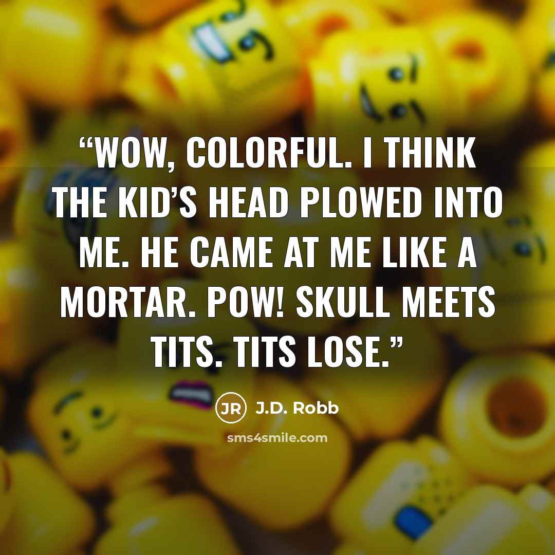 “Wow, colorful. I think the kid’s head plowed into me. He came at me like a mortar. Pow! Skull meets tits. Tits lose.” quote by J.D. Robb