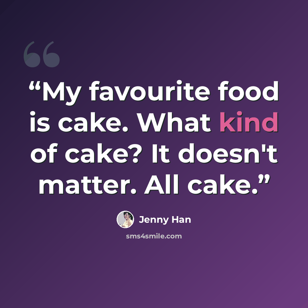 “My favourite food is cake. What kind of cake? It doesn't matter. All cake.” quote by Jenny Han