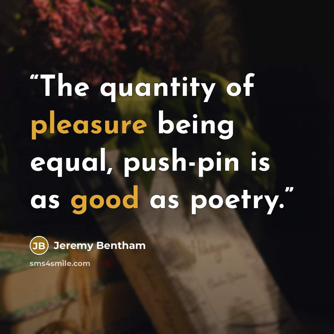 “The quantity of pleasure being equal, push-pin is as good as poetry.” quote by Jeremy Bentham