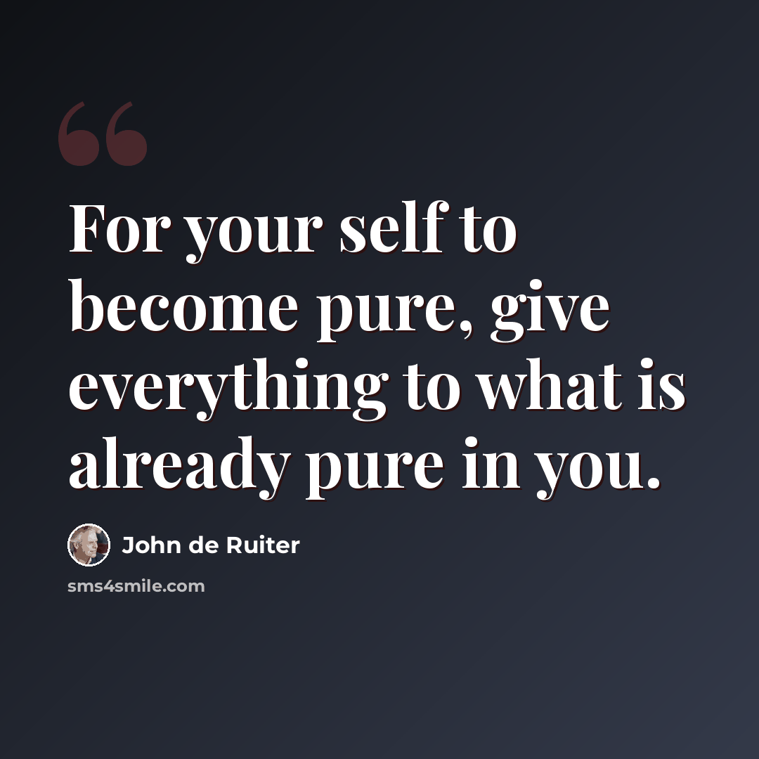 “For your self to become pure, give everything to what is already pure in you.” quote by John de Ruiter