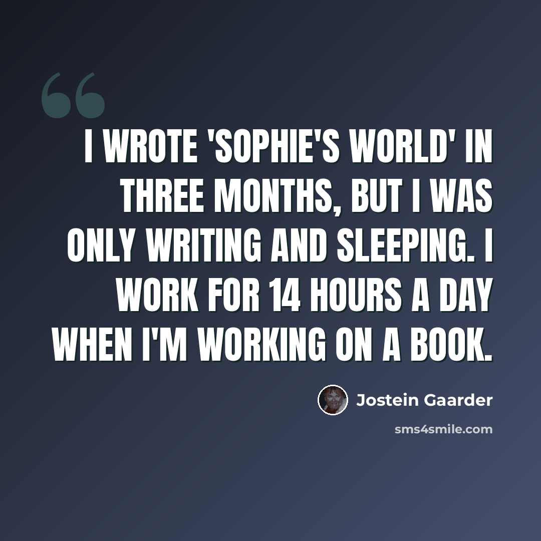 “I wrote 'Sophie's World' in three months, but I was only writing and sleeping. I work for 14 hours a day when I'm working on a book.” quote by Jostein Gaarder