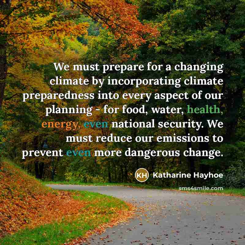 “We must prepare for a changing climate by incorporating climate preparedness into every aspect of our planning - for food, water, health, energy, even national security. We must reduce our emissions to prevent even more dangerous change.” quote by Katharine Hayhoe