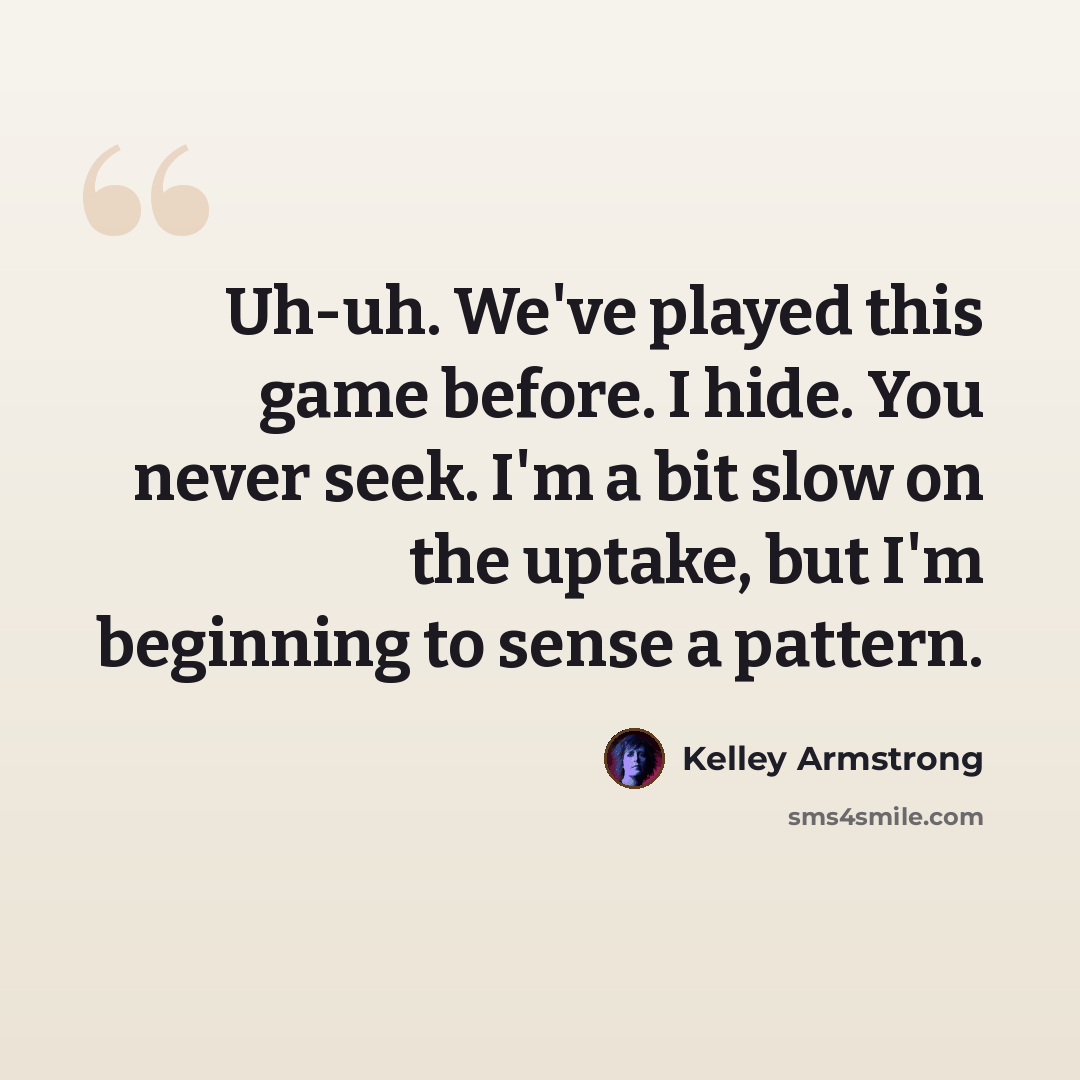 “Uh-uh. We've played this game before. I hide. You never seek. I'm a bit slow on the uptake, but I'm beginning to sense a pattern.” quote by Kelley Armstrong
