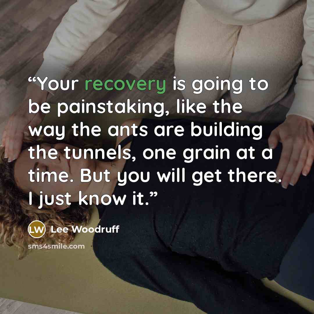 “Your recovery is going to be painstaking, like the way the ants are building the tunnels, one grain at a time. But you will get there. I just know it.” quote by Lee Woodruff