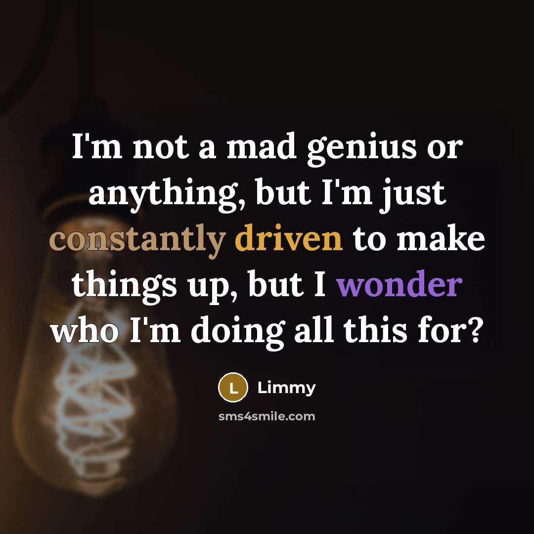 “I'm not a mad genius or anything, but I'm just constantly driven to make things up, but I wonder who I'm doing all this for?” quote by Limmy