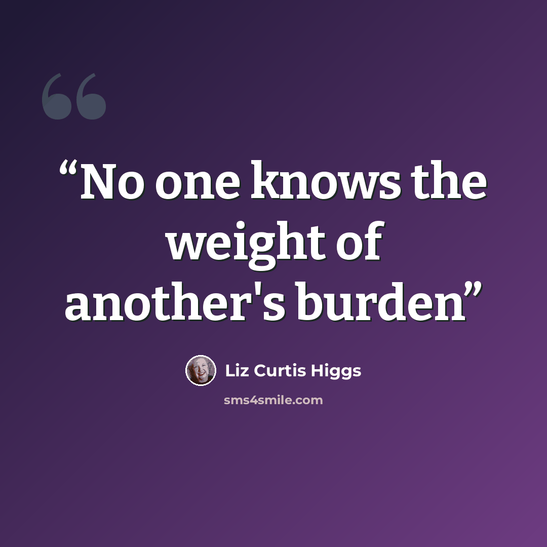 “No one knows the weight of another's burden” quote by Liz Curtis Higgs