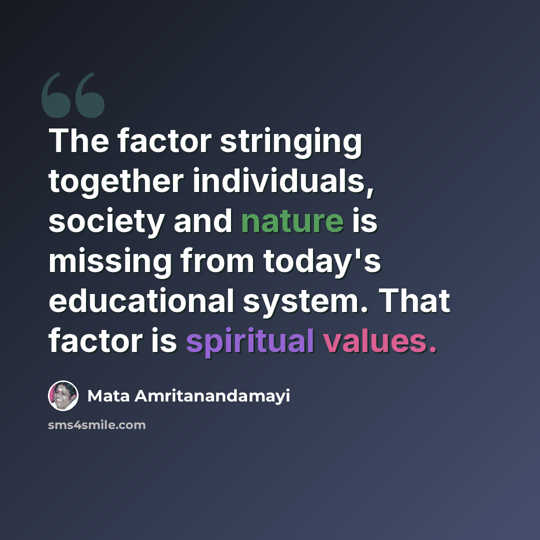 “The factor stringing together individuals, society and nature is missing from today's educational system. That factor is spiritual values.” quote by Mata Amritanandamayi