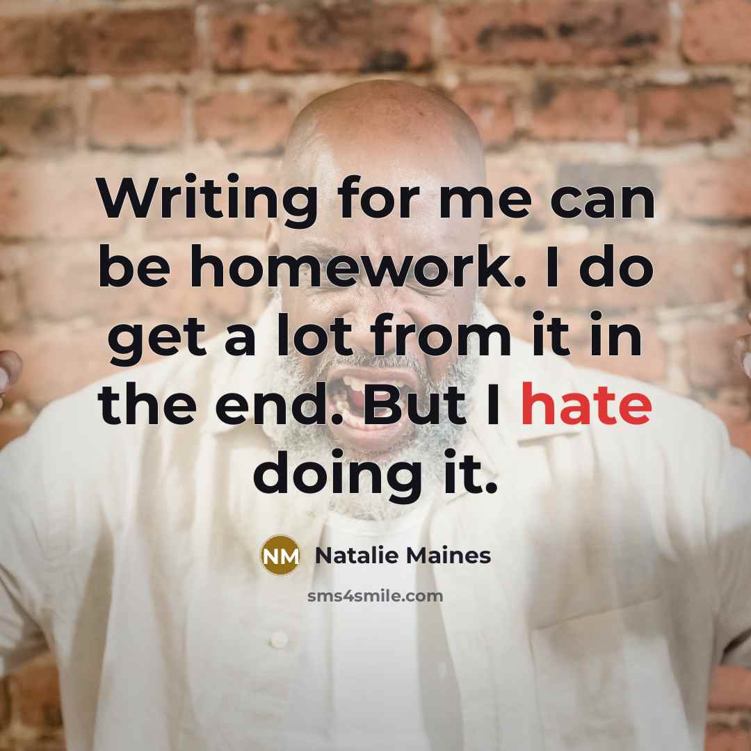 “Writing for me can be homework. I do get a lot from it in the end. But I hate doing it.” quote by Natalie Maines