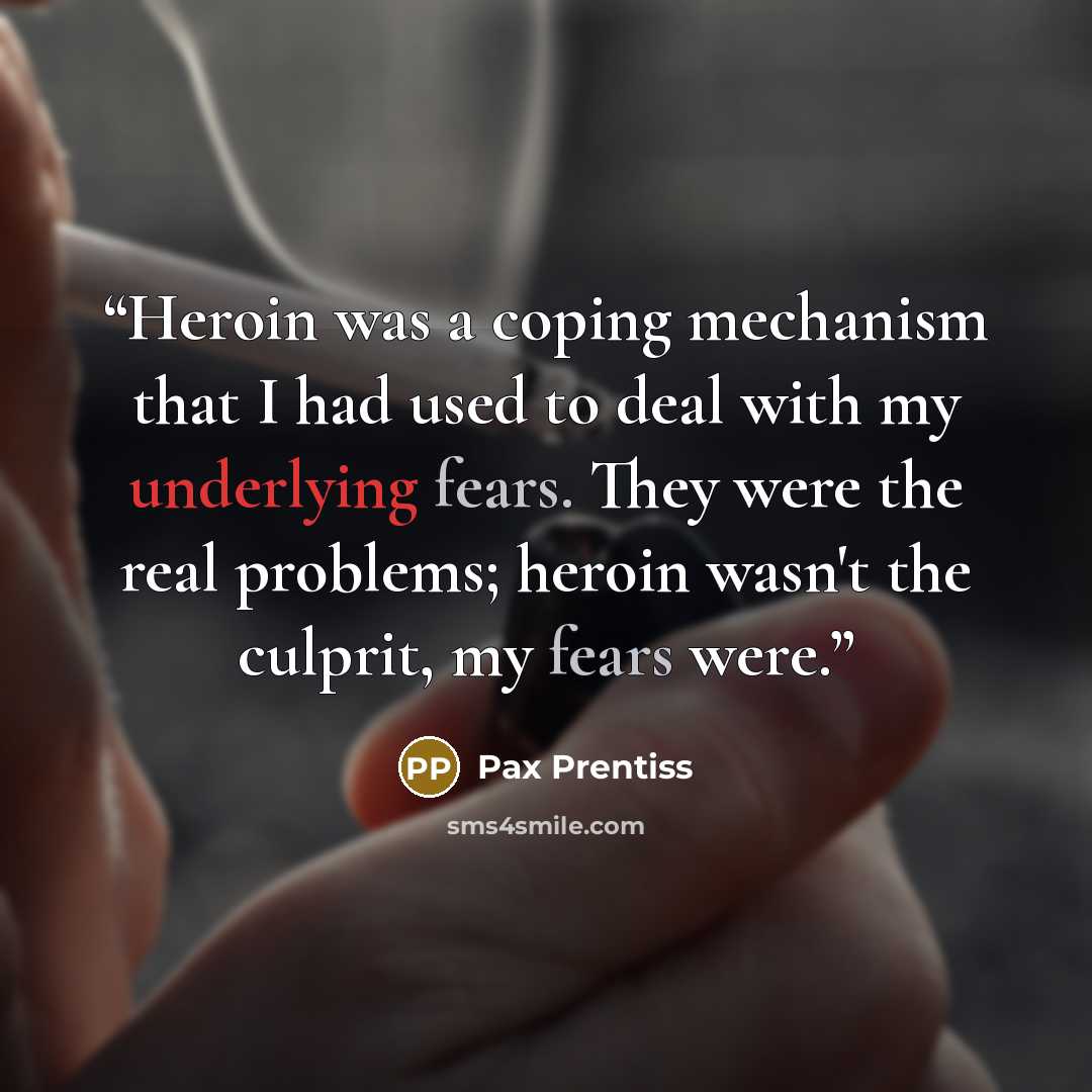 “Heroin was a coping mechanism that I had used to deal with my underlying fears. They were the real problems; heroin wasn't the culprit, my fears were.” quote by Pax Prentiss