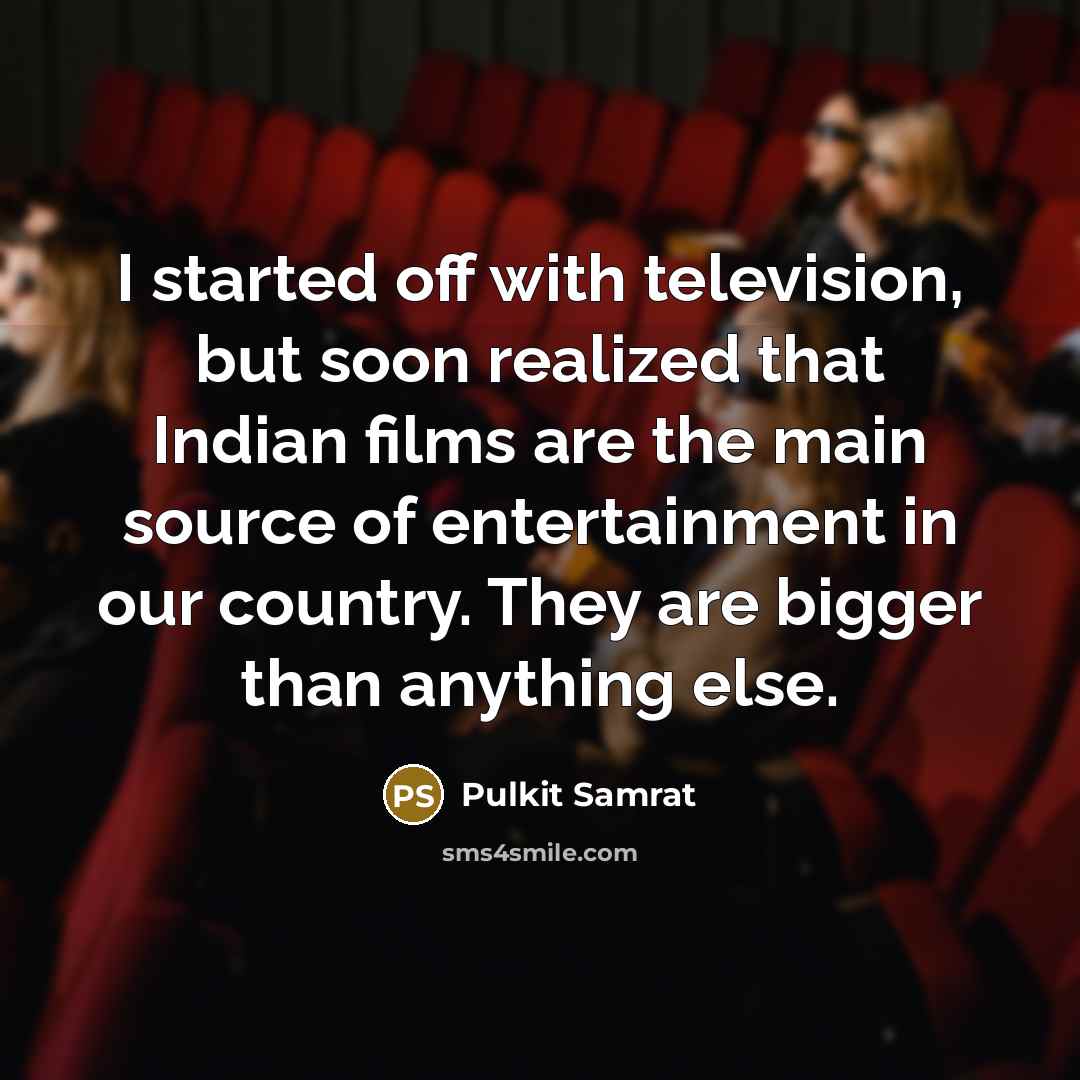 “I started off with television, but soon realized that Indian films are the main source of entertainment in our country. They are bigger than anything else.” quote by Pulkit Samrat