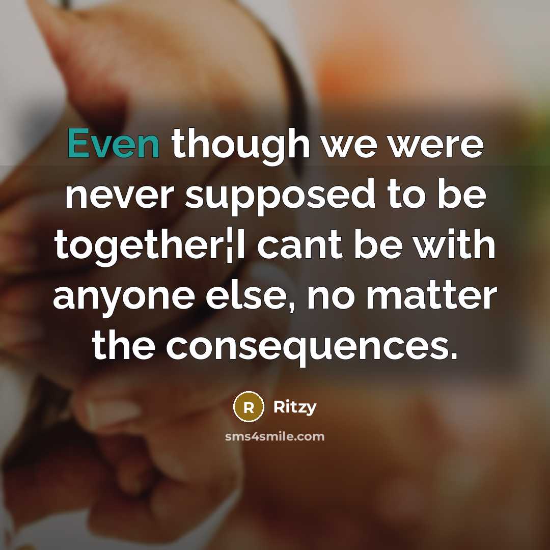 “Even though we were never supposed to be together¦I cant be with anyone else, no matter the consequences.” quote by Ritzy