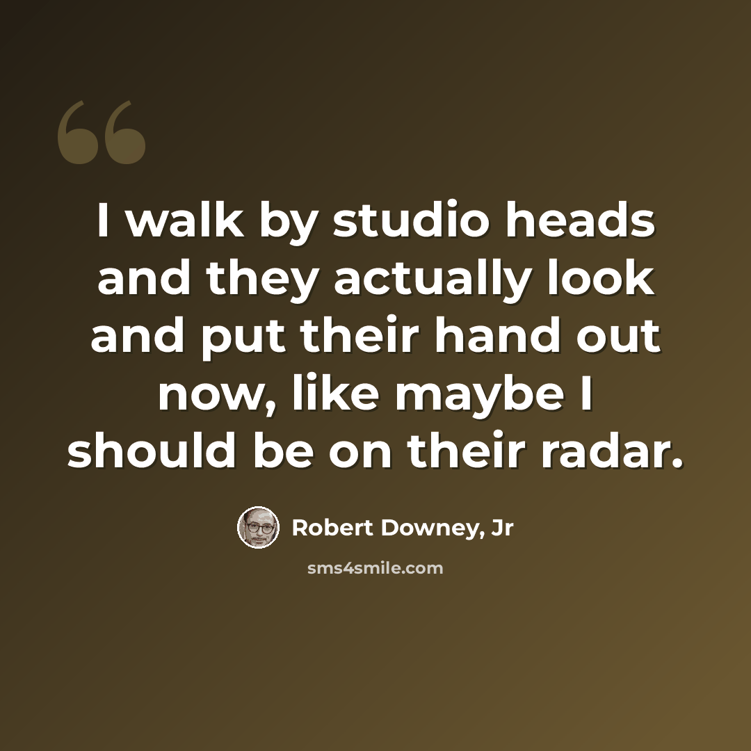 “I walk by studio heads and they actually look and put their hand out now, like maybe I should be on their radar.” quote by Robert Downey, Jr
