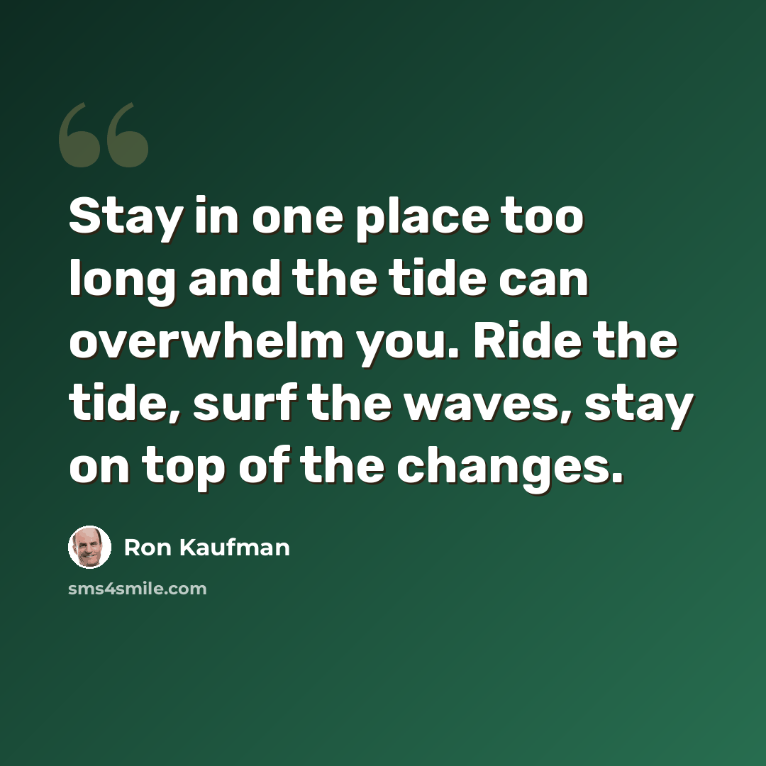 “Stay in one place too long and the tide can overwhelm you. Ride the tide, surf the waves, stay on top of the changes.” quote by Ron Kaufman