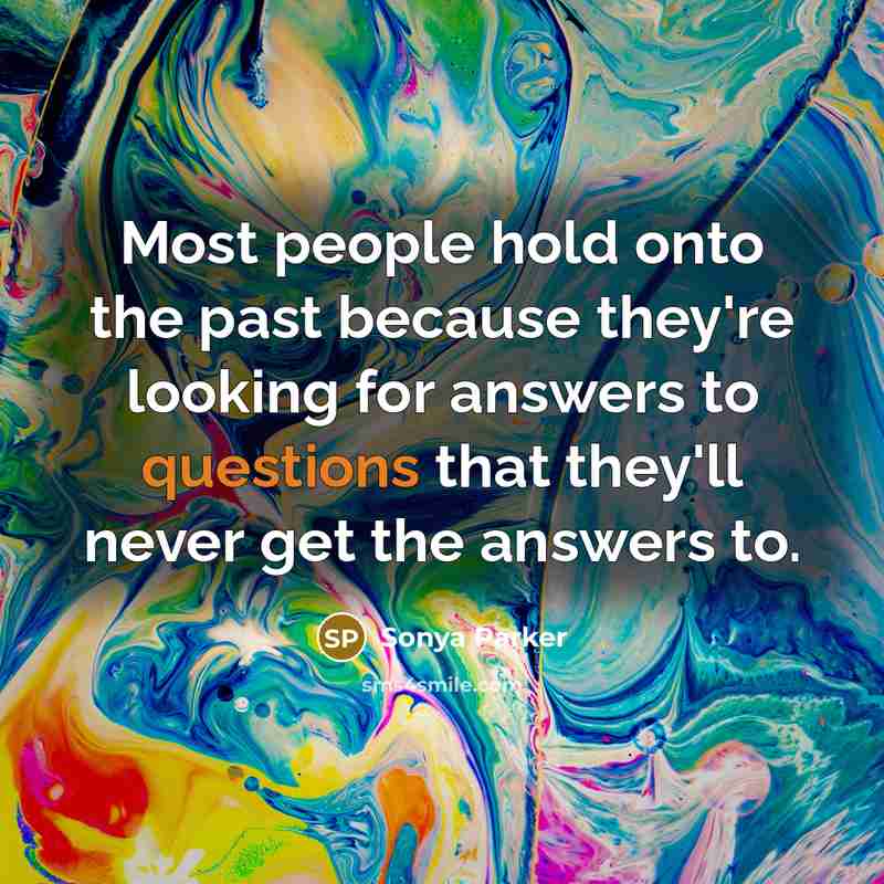 “Most people hold onto the past because they're looking for answers to questions that they'll never get the answers to.” quote by Sonya Parker