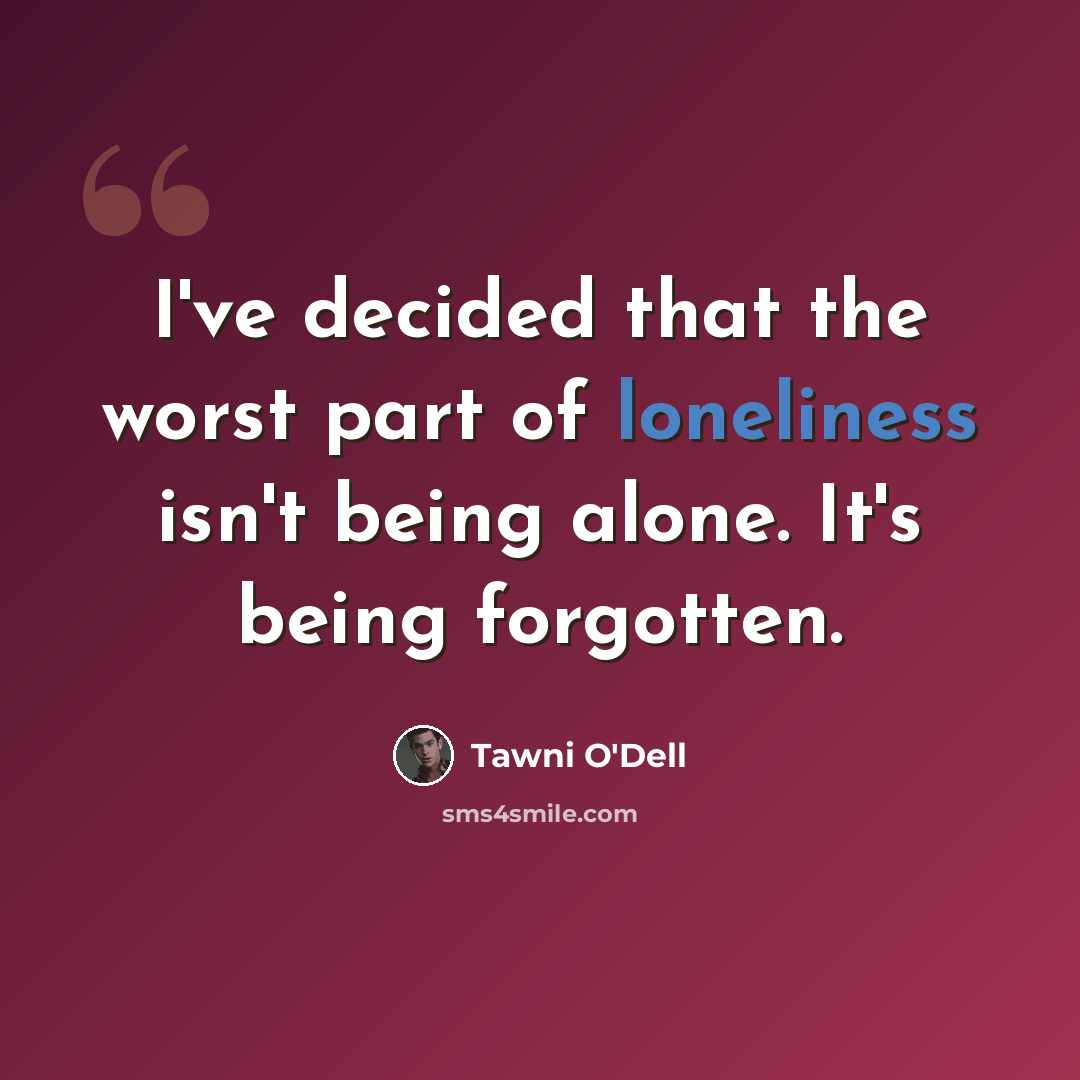 “I've decided that the worst part of loneliness isn't being alone. It's being forgotten.” quote by Tawni O'Dell