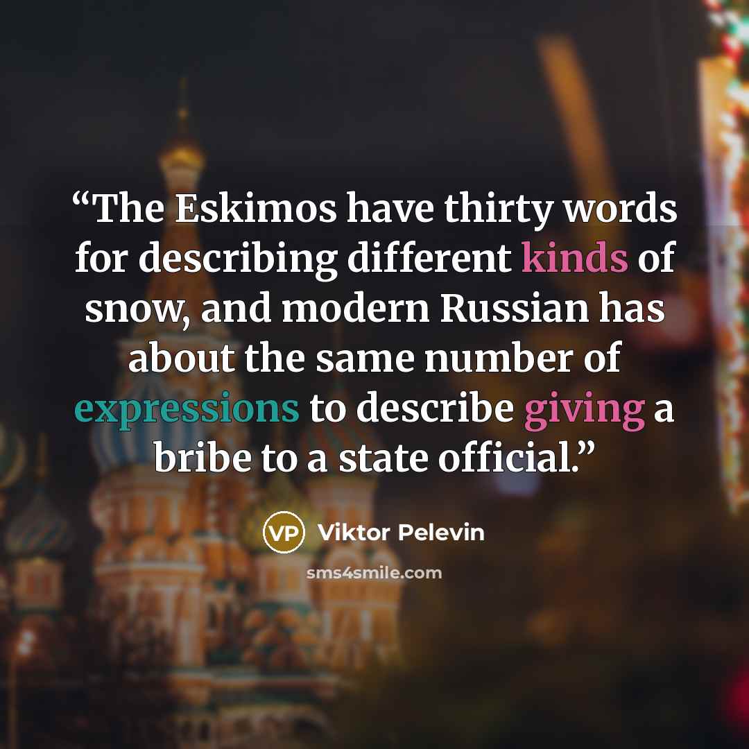 “The Eskimos have thirty words for describing different kinds of snow, and modern Russian has about the same number of expressions to describe giving a bribe to a state official.” quote by Viktor Pelevin