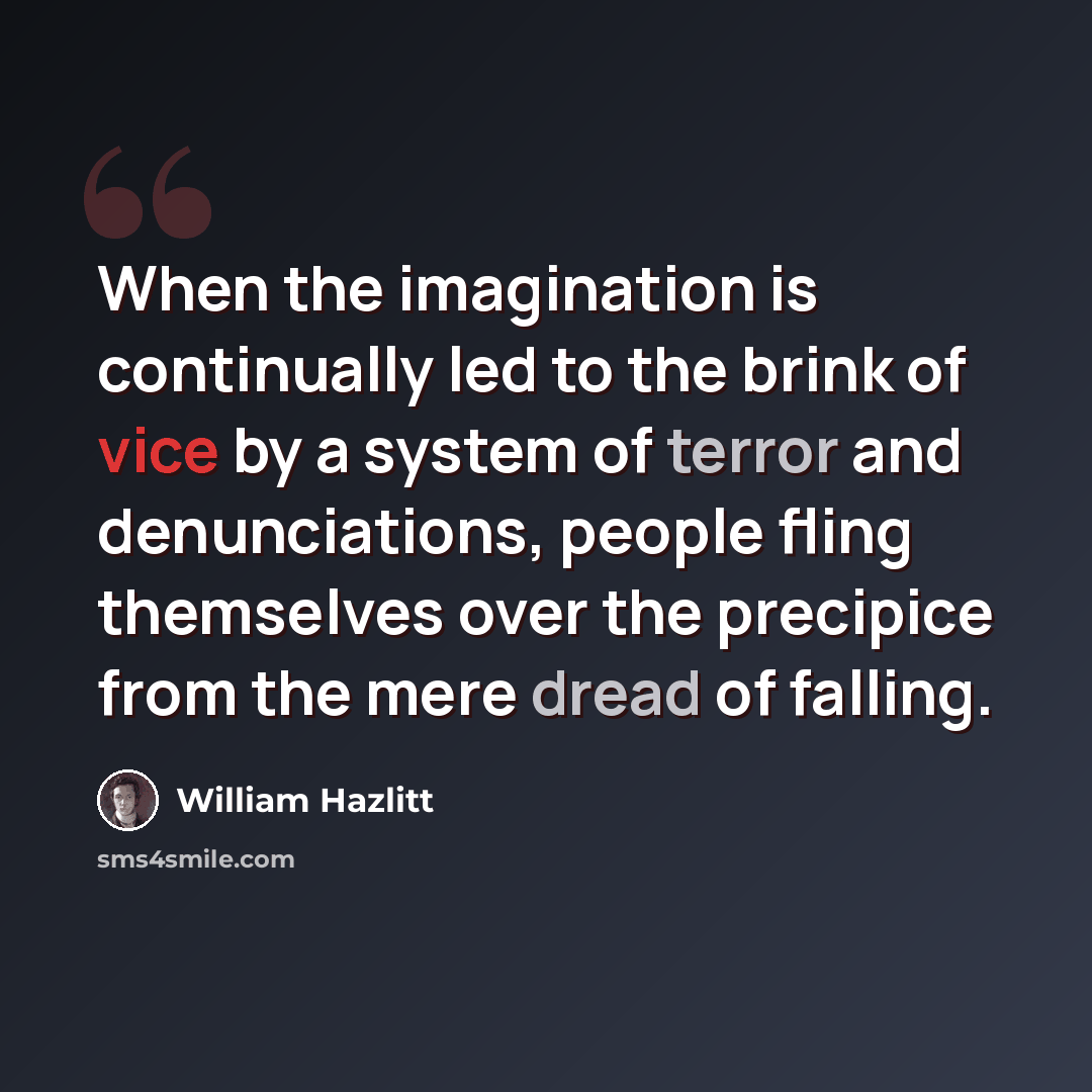 “When the imagination is continually led to the brink of vice by a system of terror and denunciations, people fling themselves over the precipice from the mere dread of falling.” quote by William Hazlitt