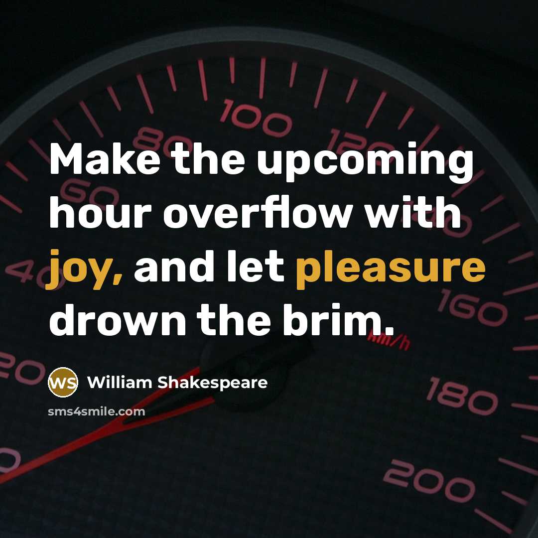 “Make the upcoming hour overflow with joy, and let pleasure drown the brim.” quote by William Shakespeare