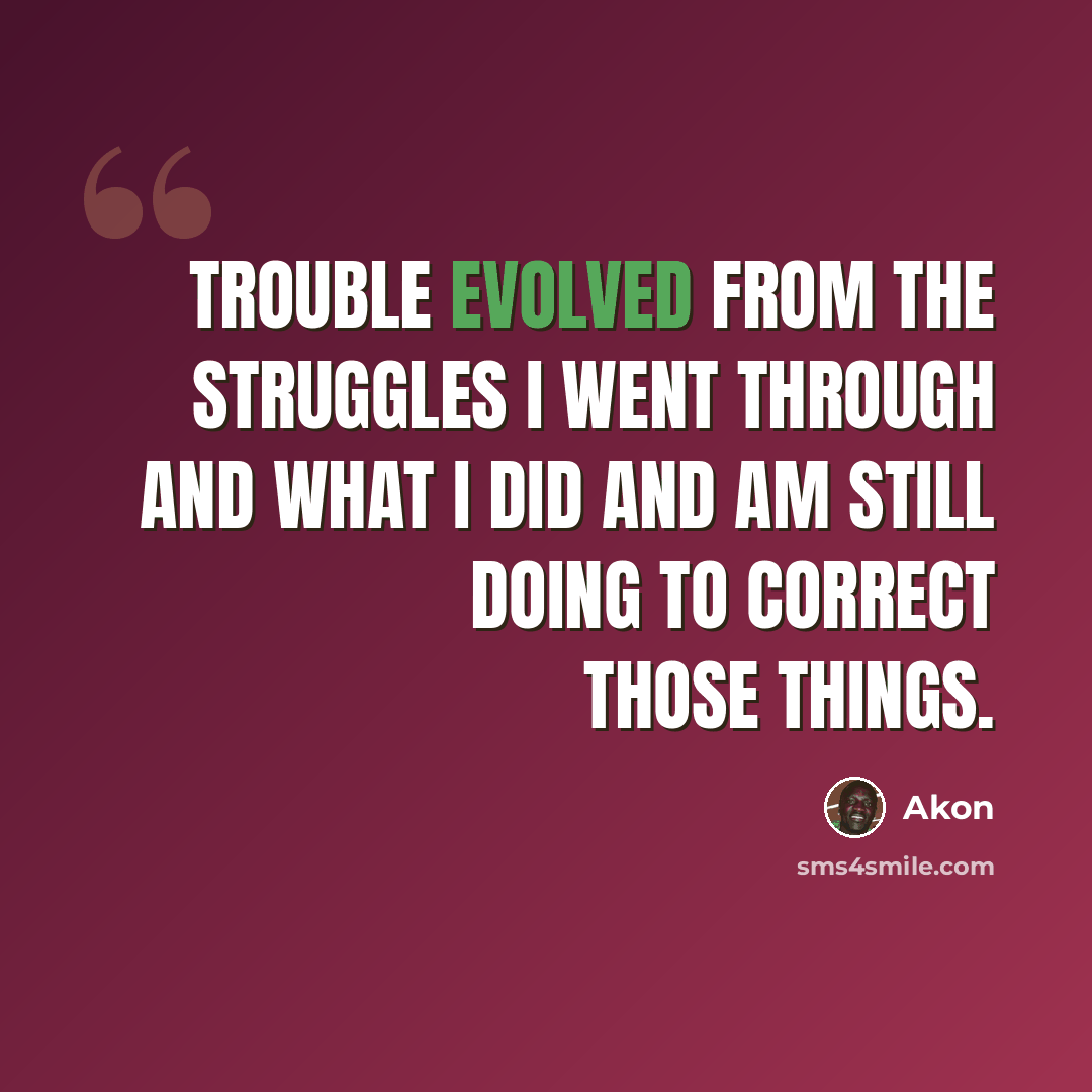“Trouble evolved from the struggles I went through and what I did and am still doing to correct those things.” quote by Akon