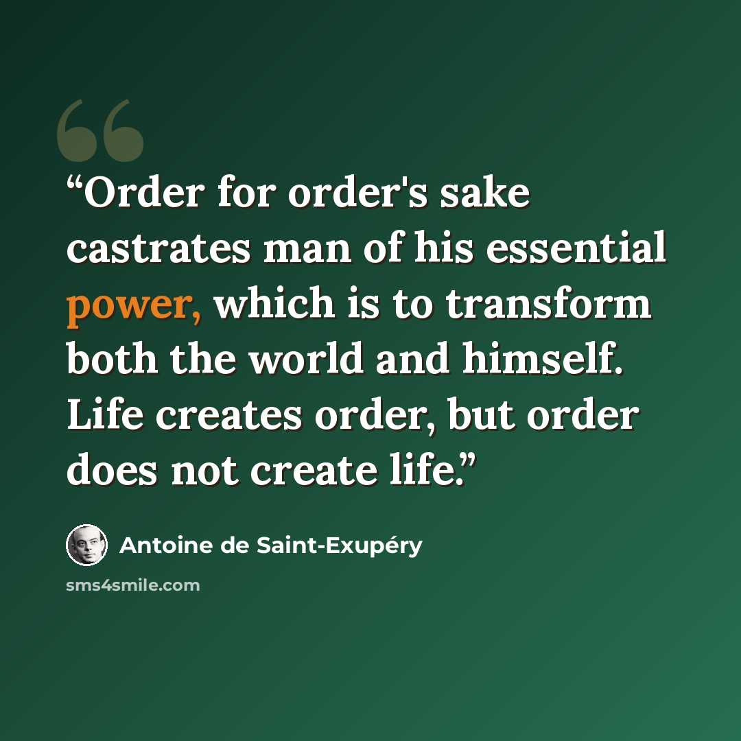 “Order for order's sake castrates man of his essential power, which is to transform both the world and himself. Life creates order, but order does not create life.” quote by Antoine de Saint-Exupéry