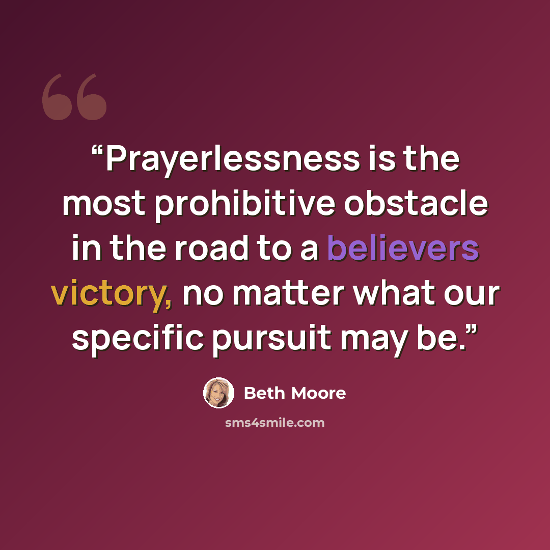 “Prayerlessness is the most prohibitive obstacle in the road to a believers victory, no matter what our specific pursuit may be.” quote by Beth Moore