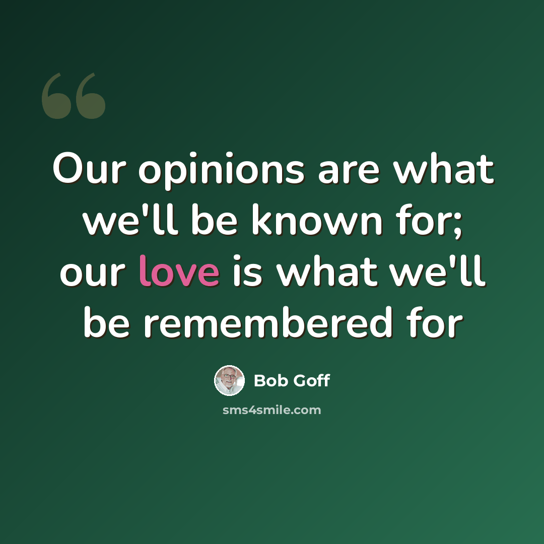 “Our opinions are what we'll be known for; our love is what we'll be remembered for” quote by Bob Goff