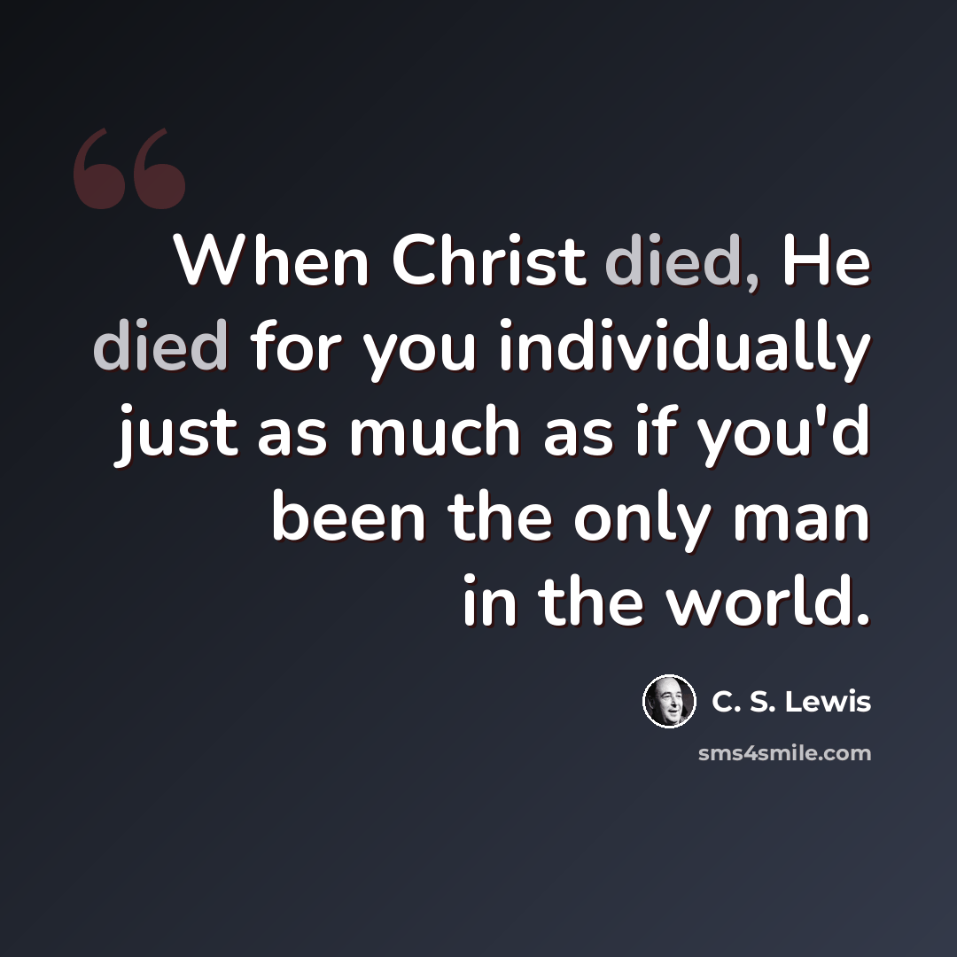 “When Christ died, He died for you individually just as much as if you'd been the only man in the world.” quote by C. S. Lewis