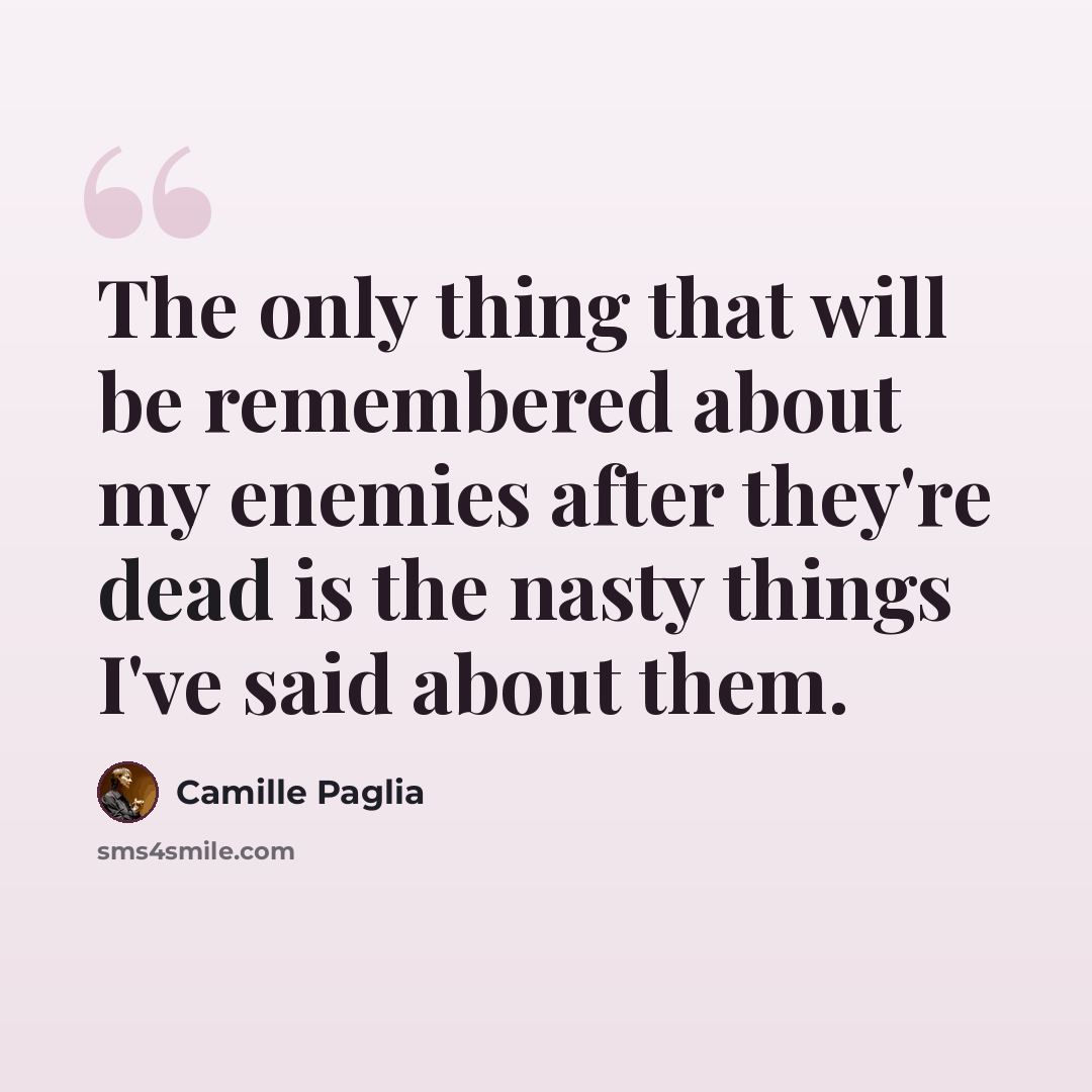 “The only thing that will be remembered about my enemies after they're dead is the nasty things I've said about them.” quote by Camille Paglia