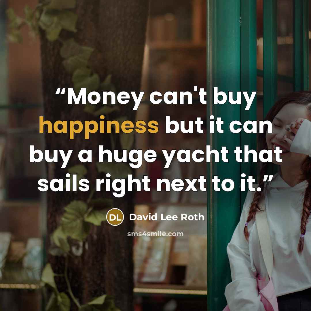 “Money can't buy happiness but it can buy a huge yacht that sails right next to it.” quote by David Lee Roth