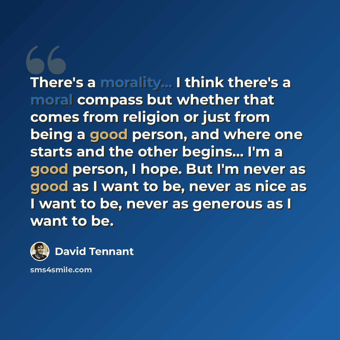 “There's a morality... I think there's a moral compass but whether that comes from religion or just from being a good person, and where one starts and the other begins... I'm a good person, I hope. But I'm never as good as I want to be, never as nice as I want to be, never as generous as I want to…” quote by David Tennant