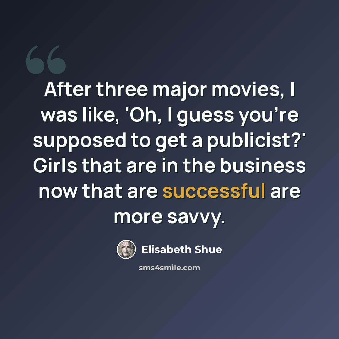 “After three major movies, I was like, 'Oh, I guess you're supposed to get a publicist?' Girls that are in the business now that are successful are more savvy.” quote by Elisabeth Shue