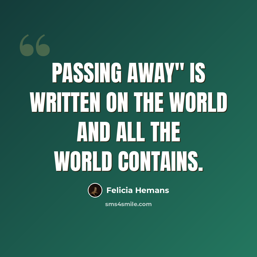 “Passing away" is written on the world and all the world contains.” quote by Felicia Hemans