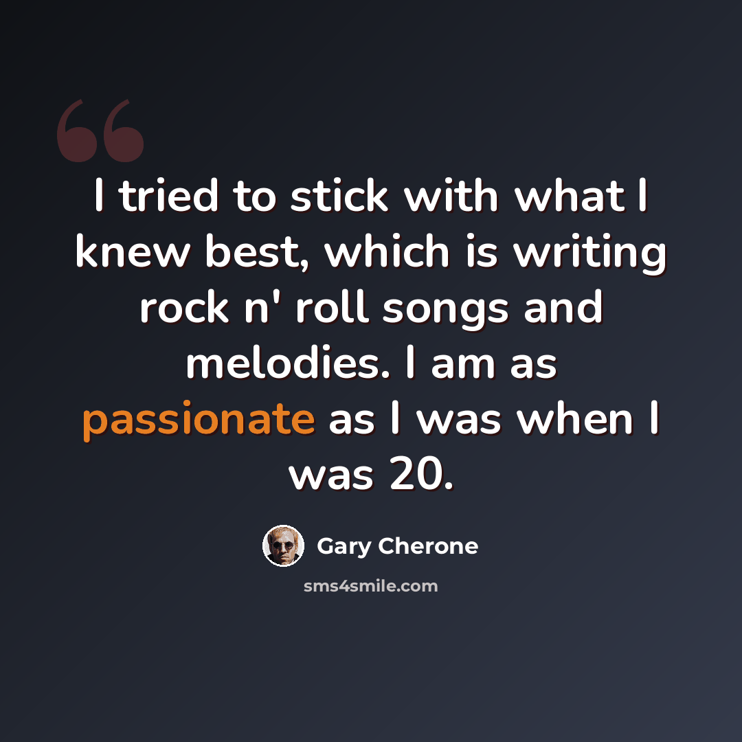 “I tried to stick with what I knew best, which is writing rock n' roll songs and melodies. I am as passionate as I was when I was 20.” quote by Gary Cherone