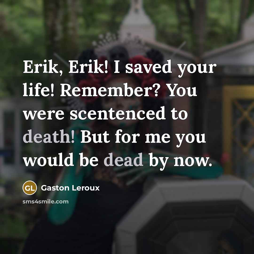 “Erik, Erik! I saved your life! Remember? You were scentenced to death! But for me you would be dead by now.” quote by Gaston Leroux