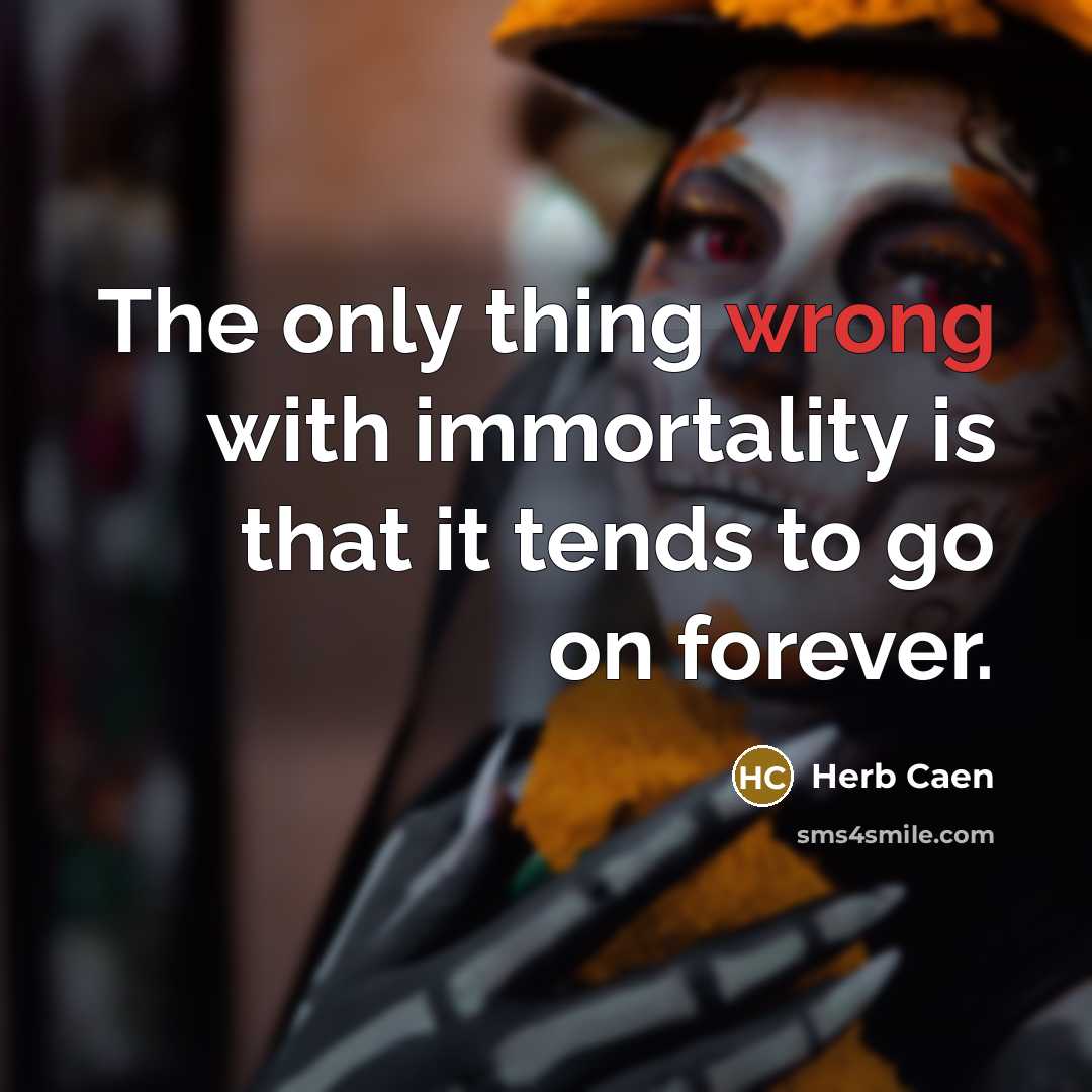 “The only thing wrong with immortality is that it tends to go on forever.” quote by Herb Caen