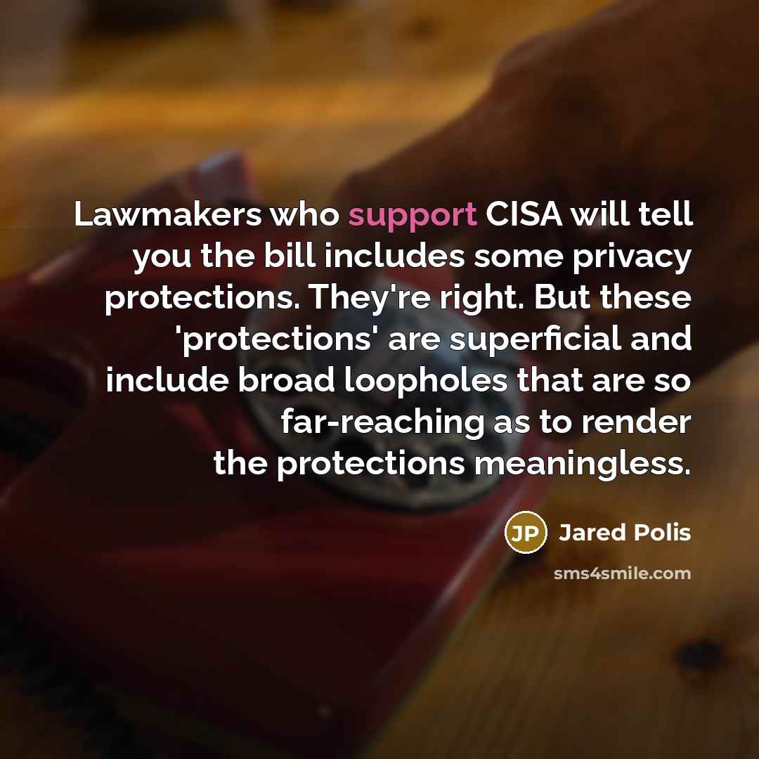 “Lawmakers who support CISA will tell you the bill includes some privacy protections. They're right. But these 'protections' are superficial and include broad loopholes that are so far-reaching as to render the protections meaningless.” quote by Jared Polis