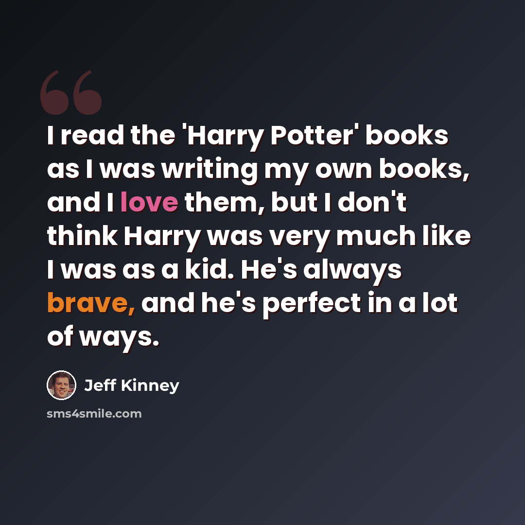 “I read the 'Harry Potter' books as I was writing my own books, and I love them, but I don't think Harry was very much like I was as a kid. He's always brave, and he's perfect in a lot of ways.” quote by Jeff Kinney