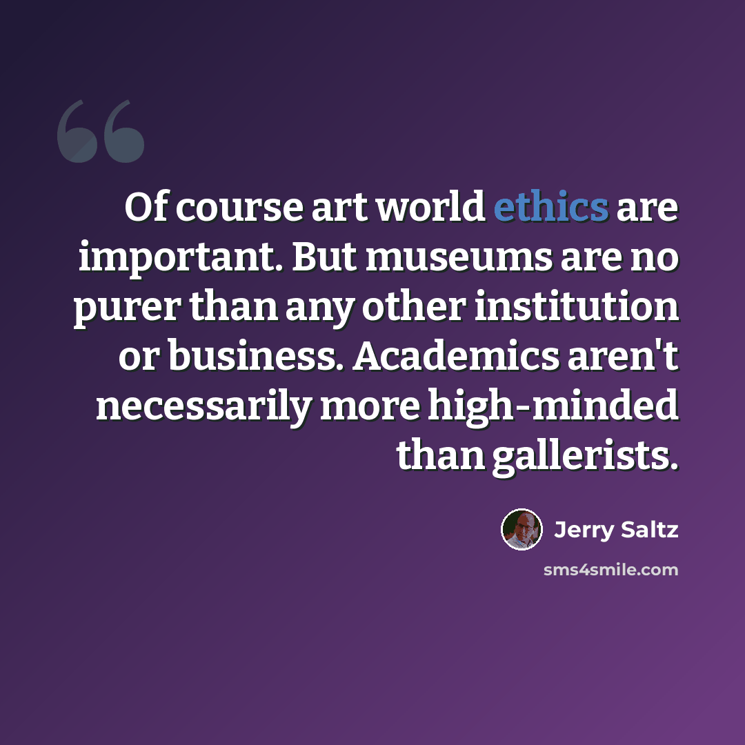 “Of course art world ethics are important. But museums are no purer than any other institution or business. Academics aren't necessarily more high-minded than gallerists.” quote by Jerry Saltz
