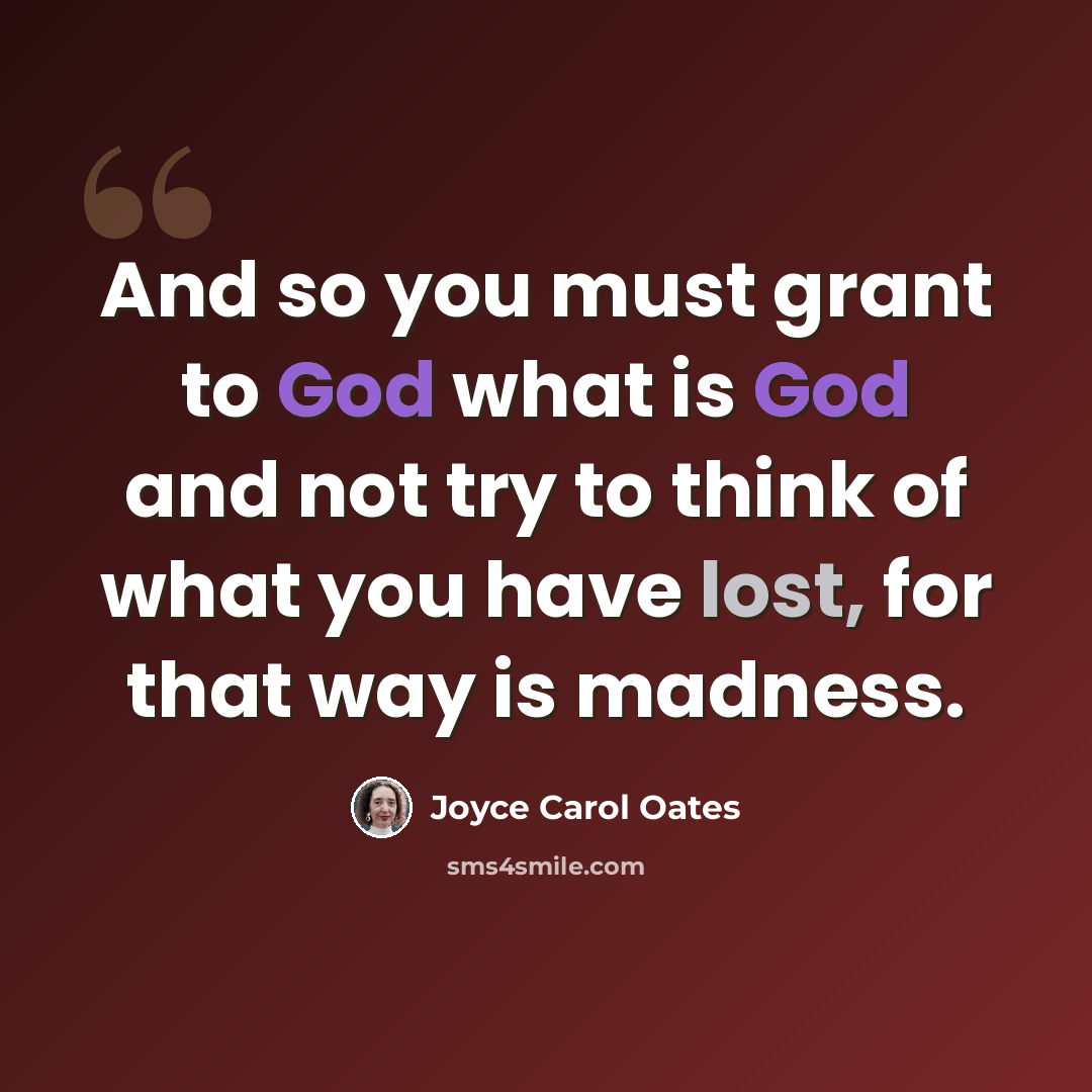 “And so you must grant to God what is God and not try to think of what you have lost, for that way is madness.” quote by Joyce Carol Oates