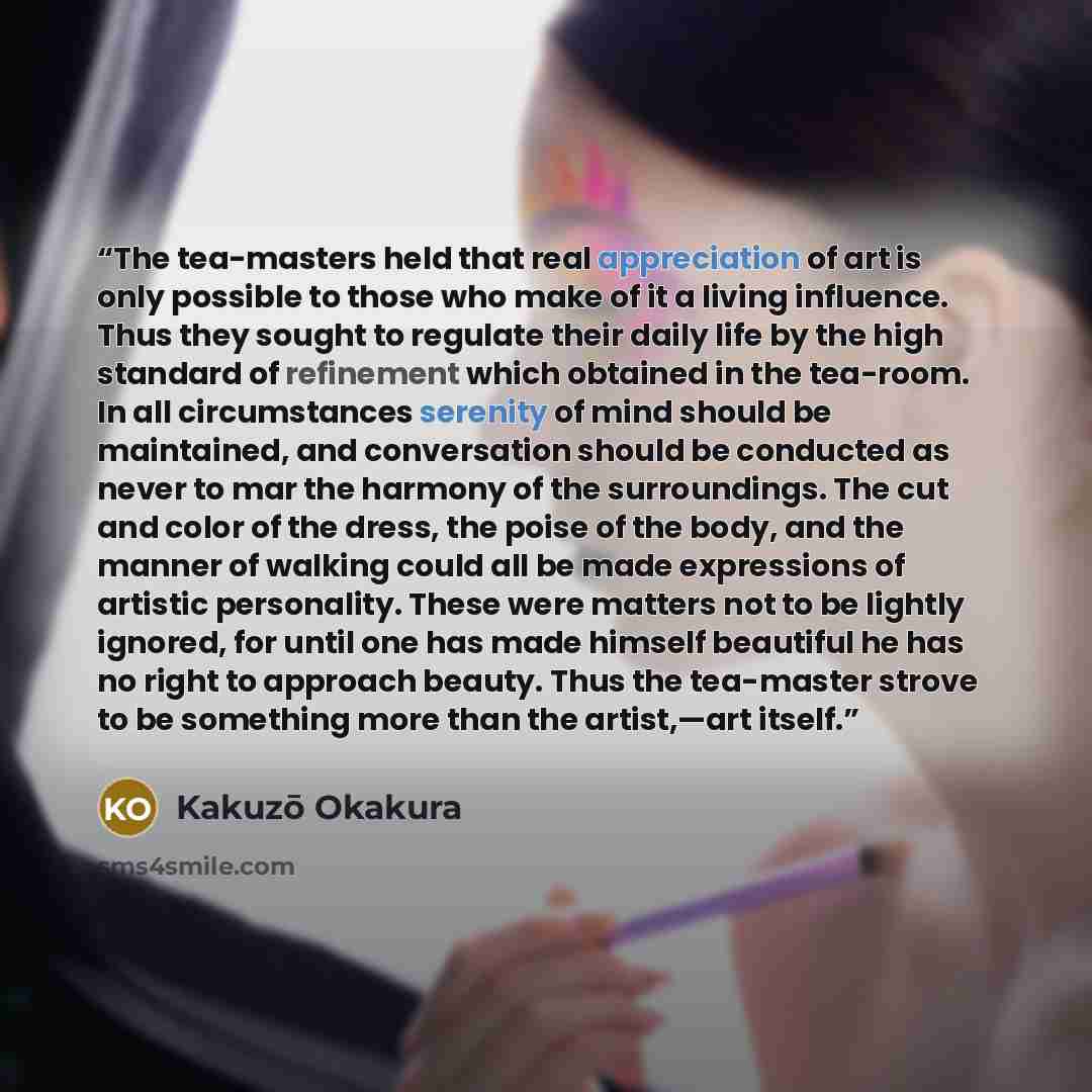 “The tea-masters held that real appreciation of art is only possible to those who make of it a living influence. Thus they sought to regulate their daily life by the high standard of refinement which obtained in the tea-room. In all circumstances serenity of mind should be maintained, and…” quote by Kakuzō Okakura