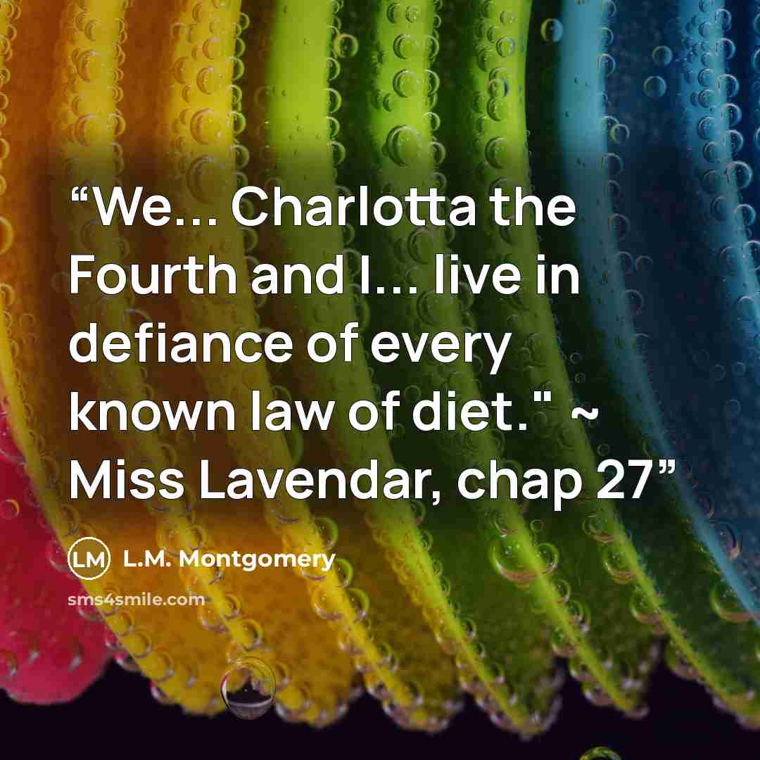 “We... Charlotta the Fourth and I... live in defiance of every known law of diet." ~ Miss Lavendar, chap 27” quote by L.M. Montgomery