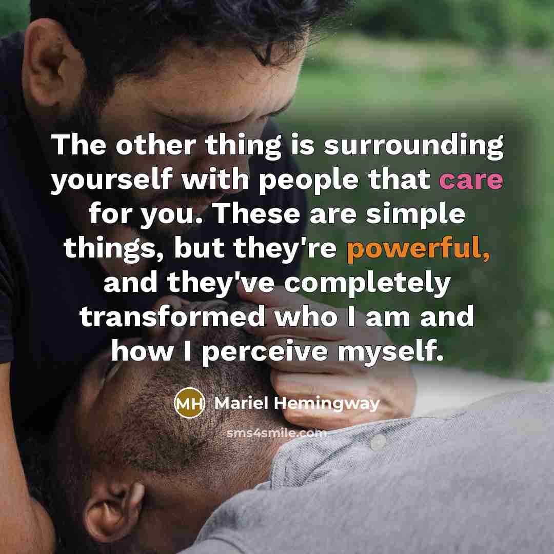 “The other thing is surrounding yourself with people that care for you. These are simple things, but they're powerful, and they've completely transformed who I am and how I perceive myself.” quote by Mariel Hemingway