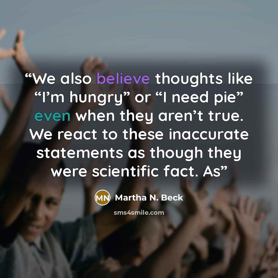 “We also believe thoughts like “I’m hungry” or “I need pie” even when they aren’t true. We react to these inaccurate statements as though they were scientific fact. As” quote by Martha N. Beck