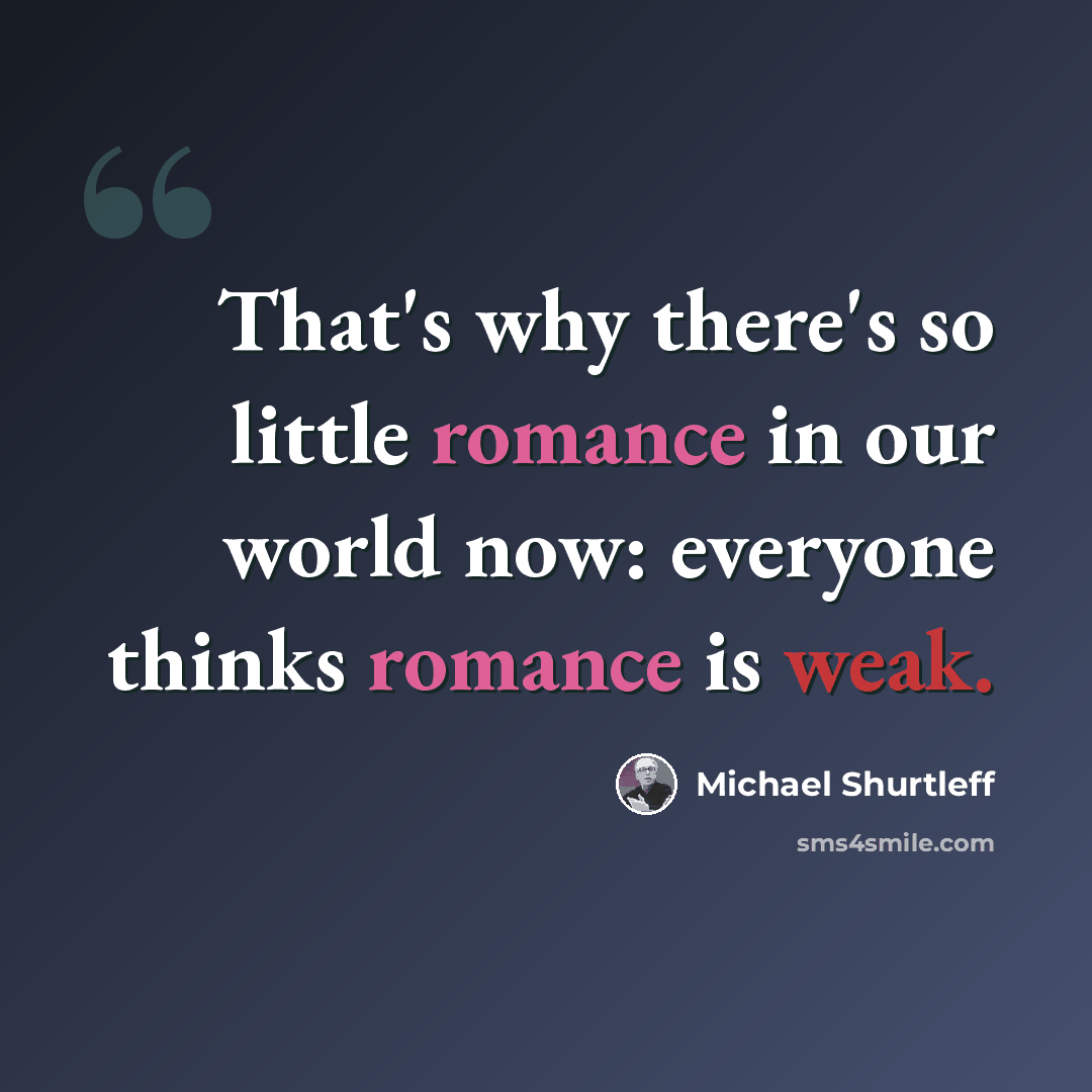 “That's why there's so little romance in our world now: everyone thinks romance is weak.” quote by Michael Shurtleff