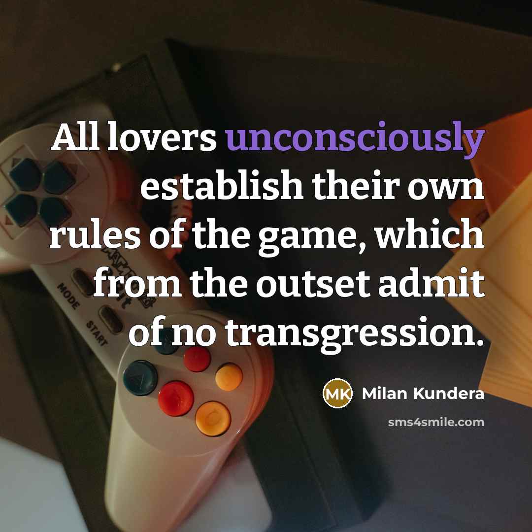 “All lovers unconsciously establish their own rules of the game, which from the outset admit of no transgression.” quote by Milan Kundera