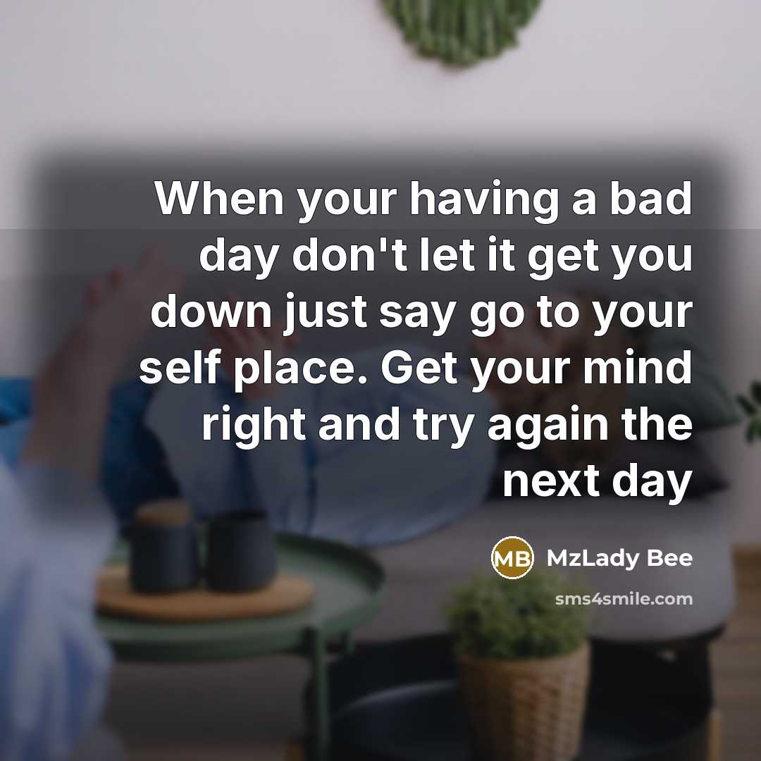 “When your having a bad day don't let it get you down just say go to your self place. Get your mind right and try again the next day” quote by MzLady Bee