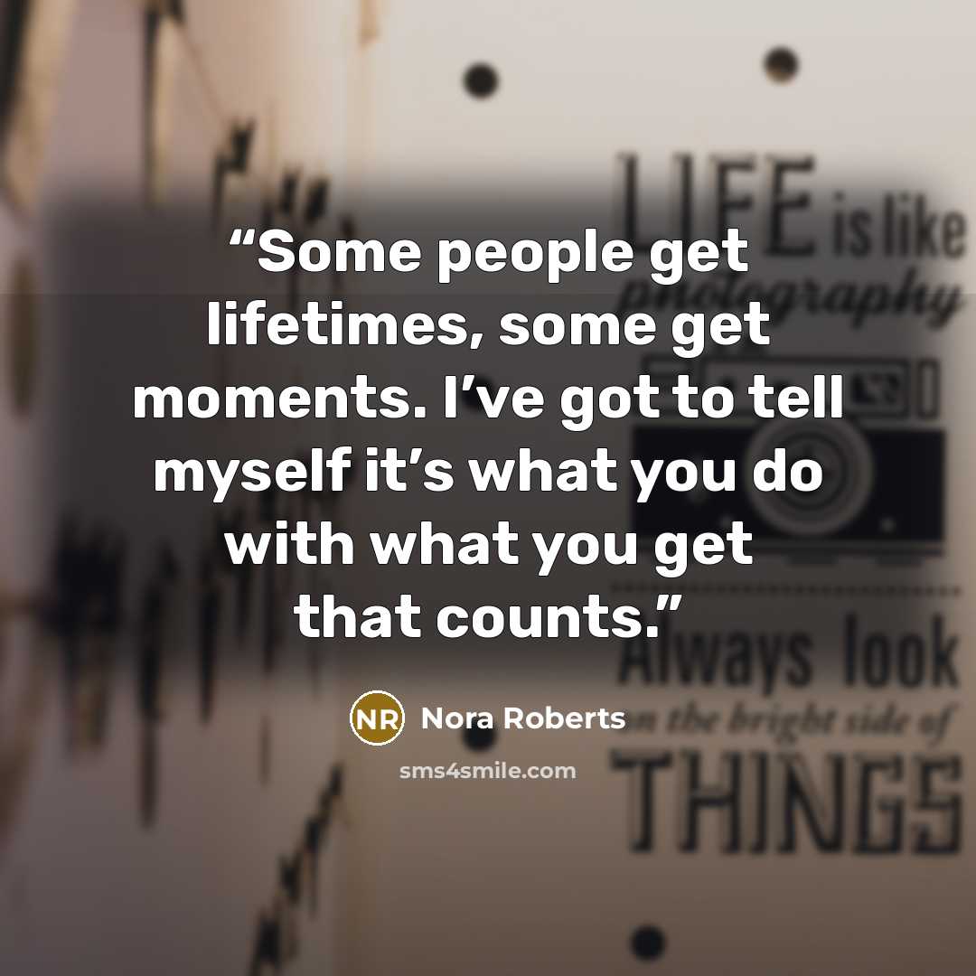 “Some people get lifetimes, some get moments. I’ve got to tell myself it’s what you do with what you get that counts.” quote by Nora Roberts