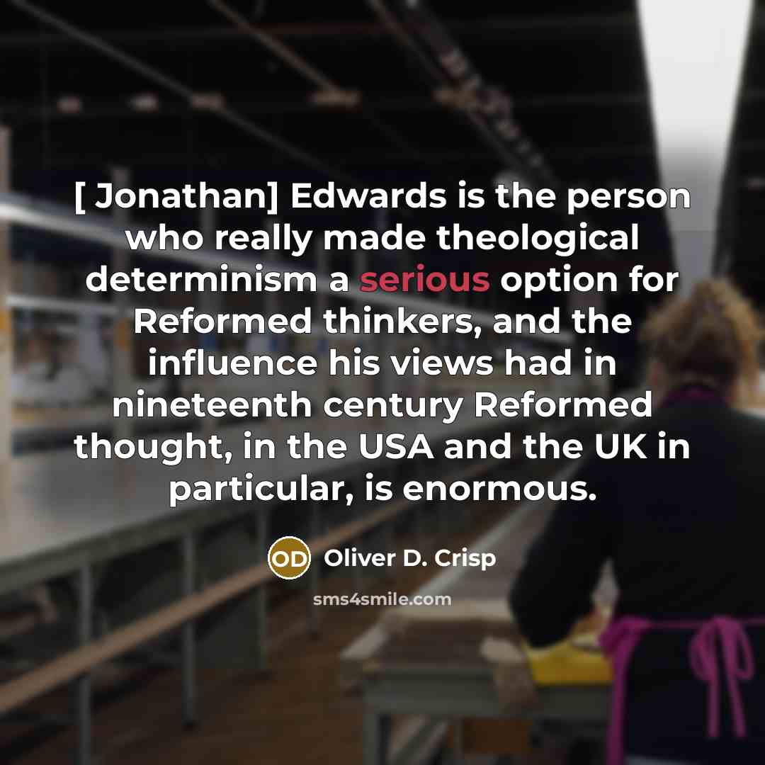 “[ Jonathan] Edwards is the person who really made theological determinism a serious option for Reformed thinkers, and the influence his views had in nineteenth century Reformed thought, in the USA and the UK in particular, is enormous.” quote by Oliver D. Crisp